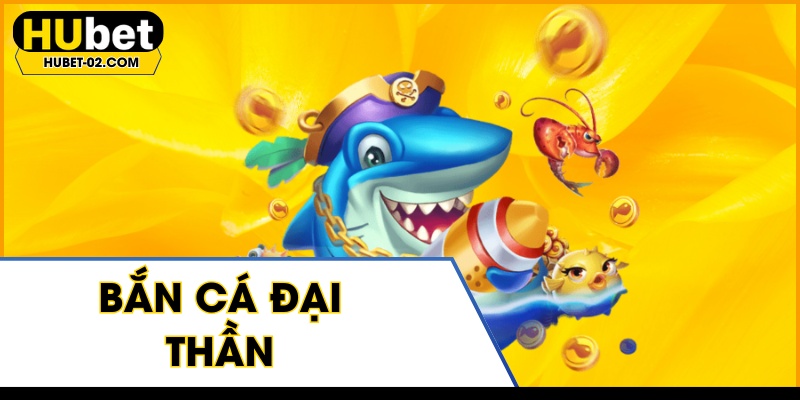 ban ca dai than hubet sanh cuoc doi thuong uy tin so 1