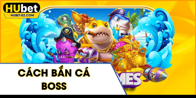 Cách Bắn Cá Boss - Bí Kíp Săn Thưởng Lớn Tại HUBET cach ban ca boss bi kip san thuong lon tai hubet